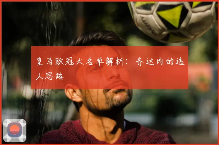 皇马欧冠大名单解析：齐达内的选人思路