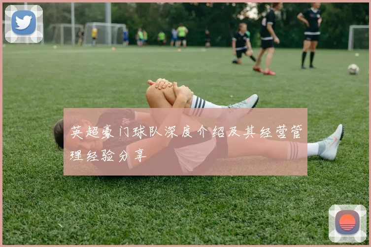 英超豪门球队深度介绍及其经营管理经验分享