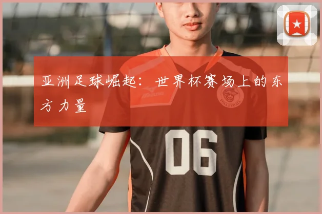 亚洲足球崛起:世界杯赛场上的东方力量