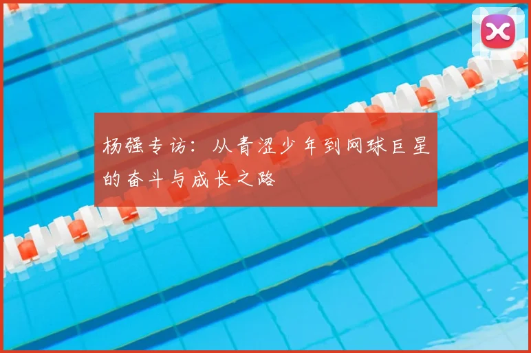 杨强专访:从青涩少年到网球巨星的奋斗与成长之路