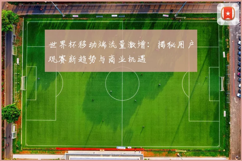 世界杯移动端流量激增：揭秘用户观赛新趋势与商业机遇