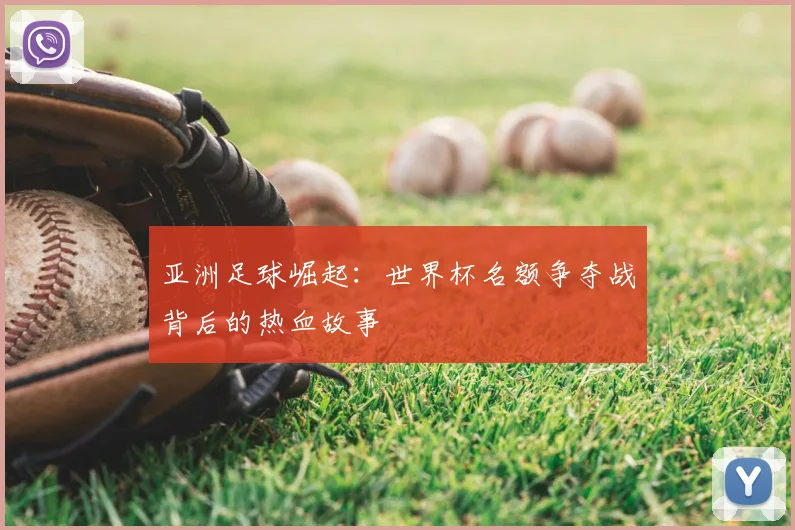 亚洲足球崛起:世界杯名额争夺战背后的热血故事