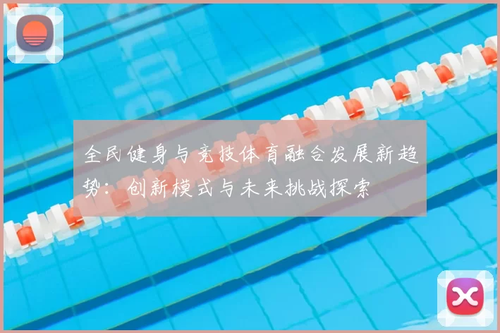 全民健身与竞技体育融合发展新趋势：创新模式与未来挑战探索