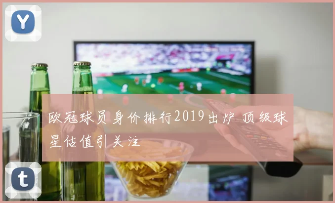 欧冠球员身价排行2019出炉 顶级球星估值引关注