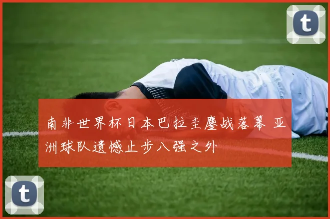 南非世界杯日本巴拉圭鏖战落幕 亚洲球队遗憾止步八强之外