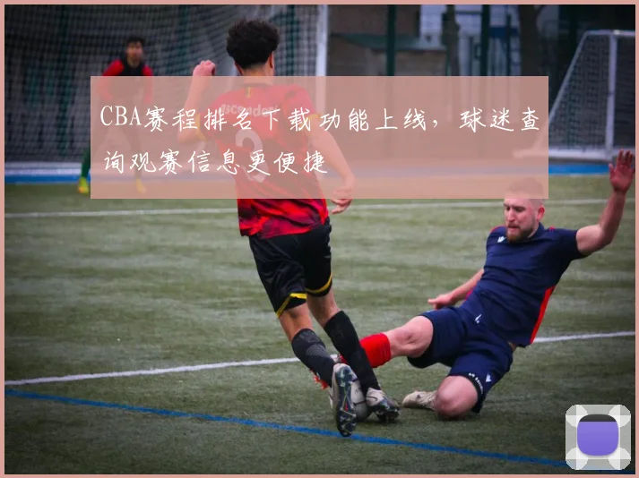 CBA赛程排名下载功能上线,球迷查询观赛信息更便捷
