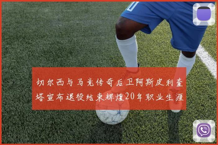 切尔西与马竞传奇后卫阿斯皮利奎塔宣布退役结束辉煌20年职业生涯