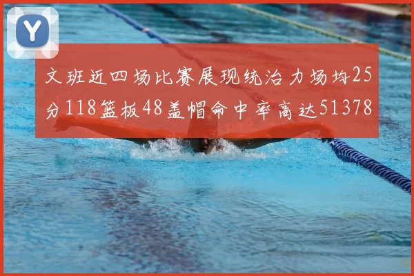 文班近四场比赛展现统治力场均25分118篮板48盖帽命中率高达513782
