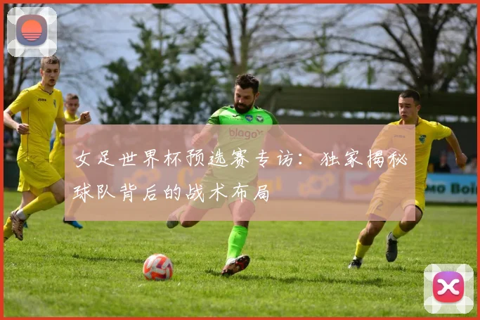 女足世界杯预选赛专访：独家揭秘球队背后的战术布局