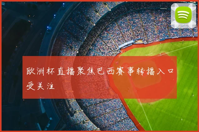 欧洲杯直播聚焦巴西赛事转播入口受关注