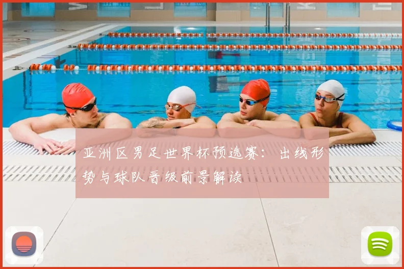 亚洲区男足世界杯预选赛:出线形势与球队晋级前景解读