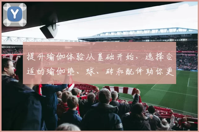 提升瑜伽体验从基础开始，选择合适的瑜伽垫、球、砖和配件助你更好练习