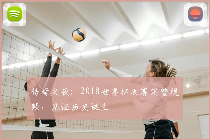 传奇之夜：2018世界杯决赛完整视频，见证历史诞生