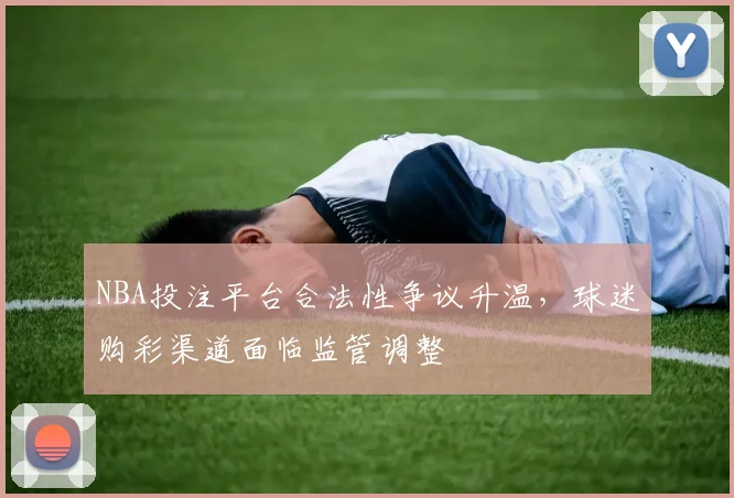 NBA投注平台合法性争议升温,球迷购彩渠道面临监管调整