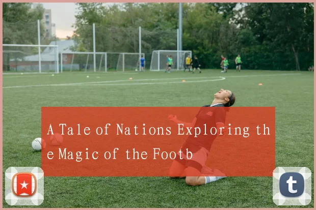 A Tale of Nations Exploring the Magic of the Footb