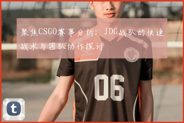 聚焦CSGO赛事分析：JDG战队的快速战术与团队协作探讨