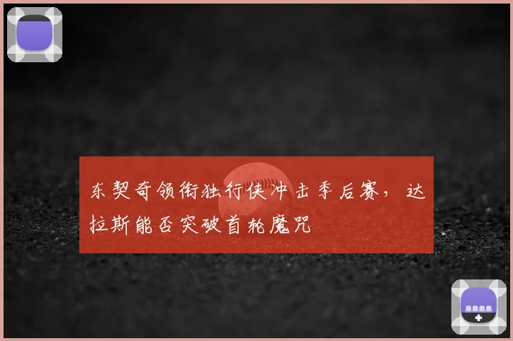 东契奇领衔独行侠冲击季后赛,达拉斯能否突破首轮魔咒