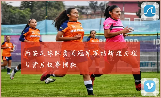 西安足球队勇闯冠军赛的辉煌历程与背后故事揭秘