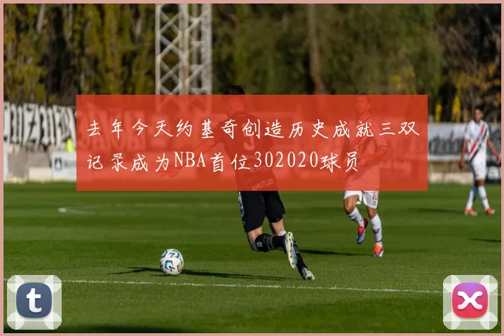 去年今天约基奇创造历史成就三双记录成为NBA首位302020球员