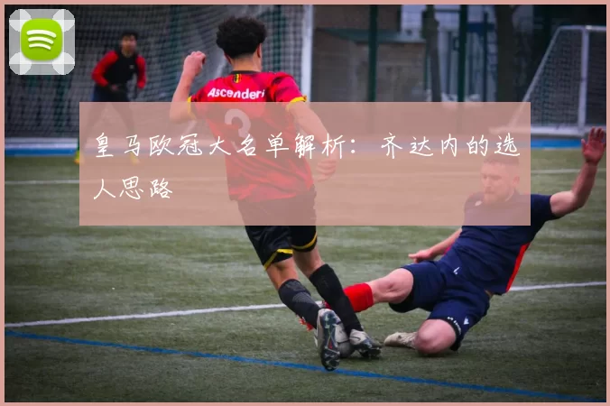 皇马欧冠大名单解析：齐达内的选人思路