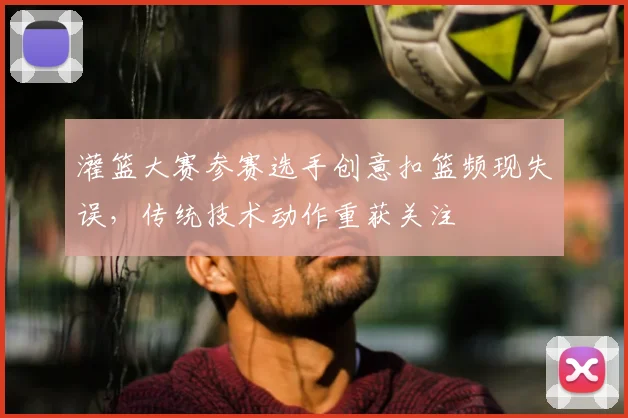 灌篮大赛参赛选手创意扣篮频现失误，传统技术动作重获关注
