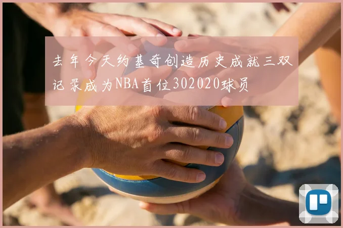 去年今天约基奇创造历史成就三双记录成为NBA首位302020球员