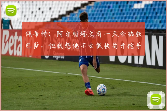 佩蒂特：阿尔特塔总有一天会执教巴萨，但我想他不会很快离开枪手