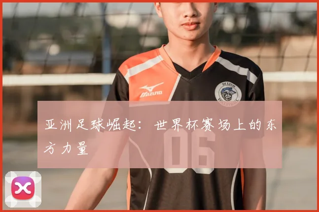 亚洲足球崛起：世界杯赛场上的东方力量