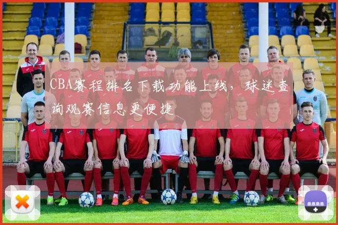 CBA赛程排名下载功能上线，球迷查询观赛信息更便捷