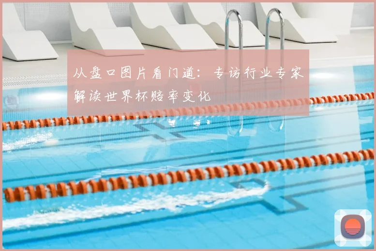 从盘口图片看门道:专访行业专家解读世界杯赔率变化