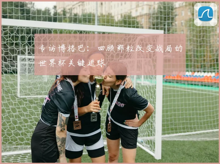 专访博格巴:回顾那粒改变战局的世界杯关键进球