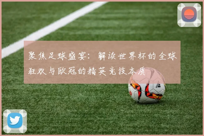 聚焦足球盛宴:解读世界杯的全球狂欢与欧冠的精英竞技本质