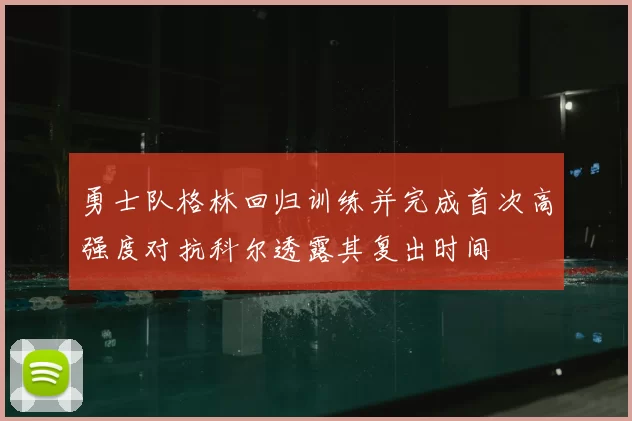 勇士队格林回归训练并完成首次高强度对抗科尔透露其复出时间