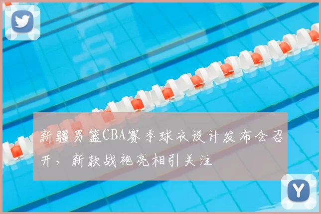 新疆男篮CBA赛季球衣设计发布会召开，新款战袍亮相引关注