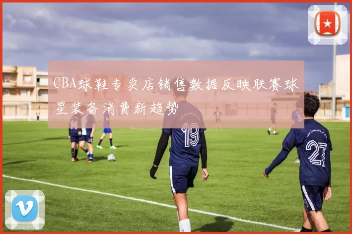 CBA球鞋专卖店销售数据反映联赛球星装备消费新趋势