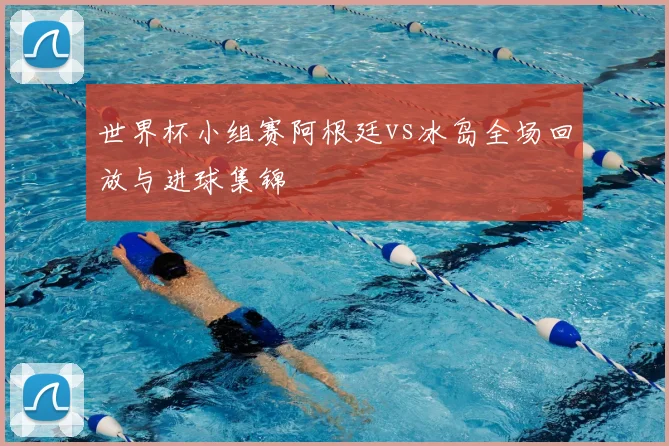 世界杯小组赛阿根廷vs冰岛全场回放与进球集锦