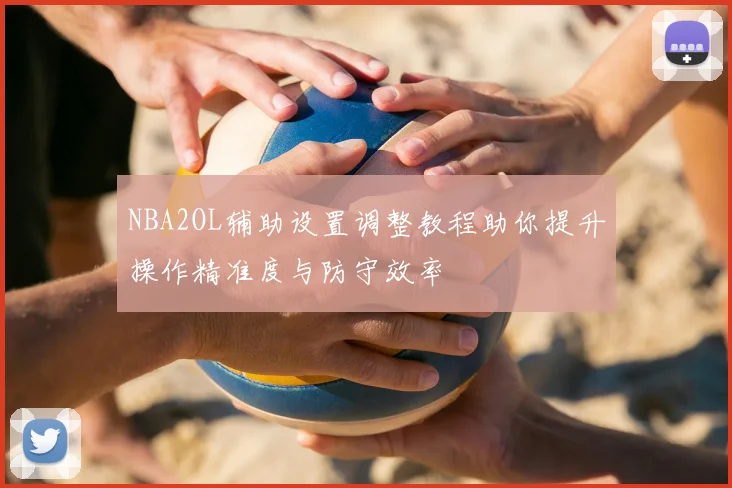 NBA2OL辅助设置调整教程助你提升操作精准度与防守效率
