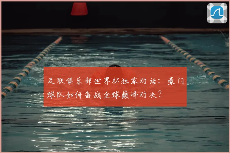 足联俱乐部世界杯独家对话:豪门球队如何备战全球巅峰对决?