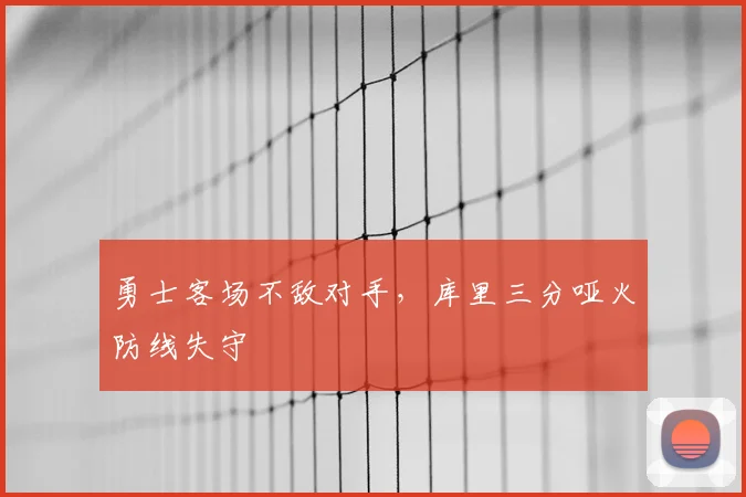 勇士客场不敌对手,库里三分哑火防线失守