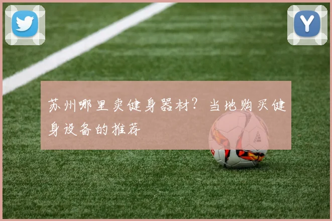 苏州哪里卖健身器材？当地购买健身设备的推荐