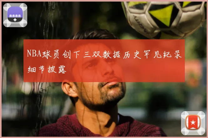 NBA球员创下三双数据历史罕见纪录细节披露