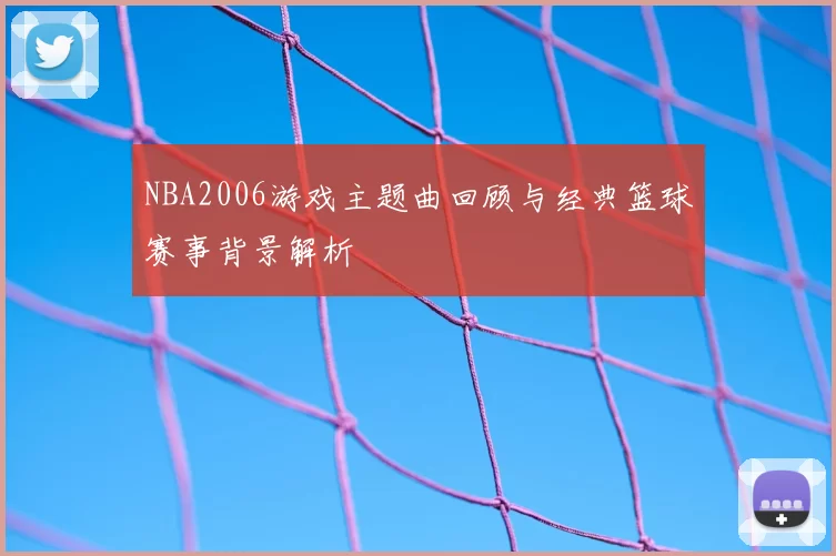 NBA2006游戏主题曲回顾与经典篮球赛事背景解析