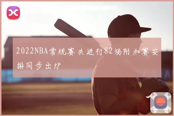 2022NBA常规赛共进行82场附加赛安排同步出炉
