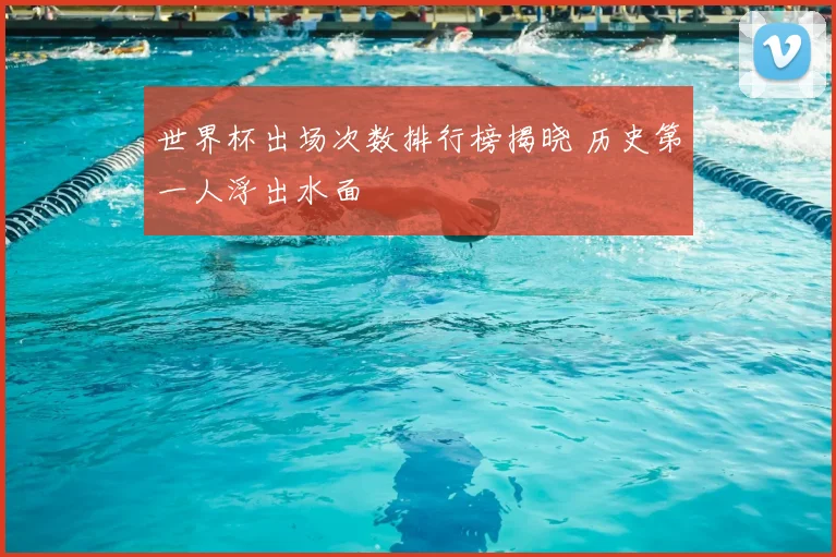 世界杯出场次数排行榜揭晓 历史第一人浮出水面