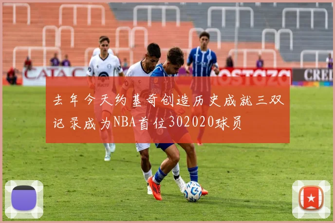 去年今天约基奇创造历史成就三双记录成为NBA首位302020球员