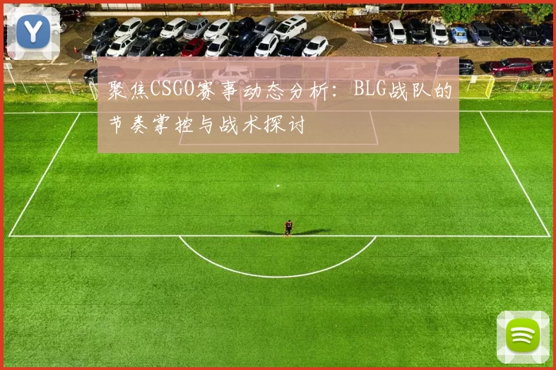 聚焦CSGO赛事动态分析：BLG战队的节奏掌控与战术探讨
