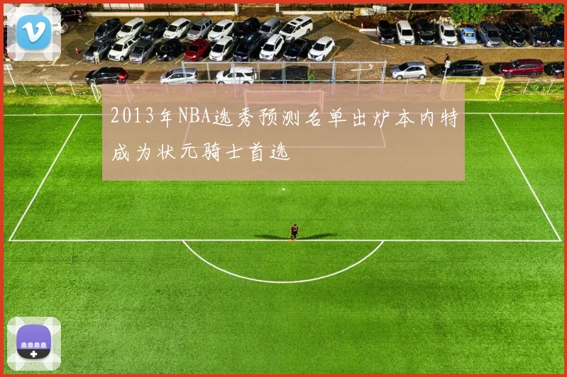 2013年NBA选秀预测名单出炉本内特成为状元骑士首选