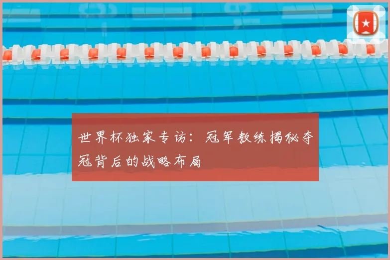 世界杯独家专访:冠军教练揭秘夺冠背后的战略布局