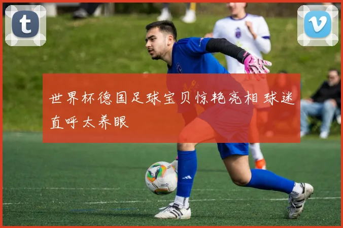 世界杯德国足球宝贝惊艳亮相 球迷直呼太养眼