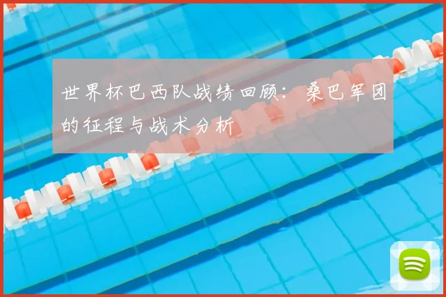 世界杯巴西队战绩回顾:桑巴军团的征程与战术分析